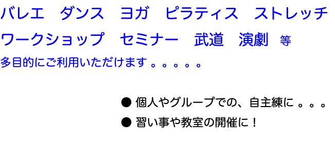 バレエ　ダンス　ヨガ　ピラティス　ストレッチ　ワークショップ　セミナー　武道　演劇　等 多目的にご利用いただけます 。。。。。 ● 個人やグループでの、自主練に 。。。 ● 習い事や教室の開催に！ 